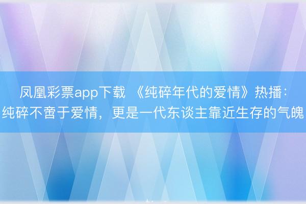 凤凰彩票app下载 《纯碎年代的爱情》热播：纯碎不啻于爱情，更是一代东谈主靠近生存的气魄