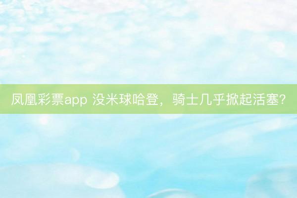 凤凰彩票app 没米球哈登，骑士几乎掀起活塞？