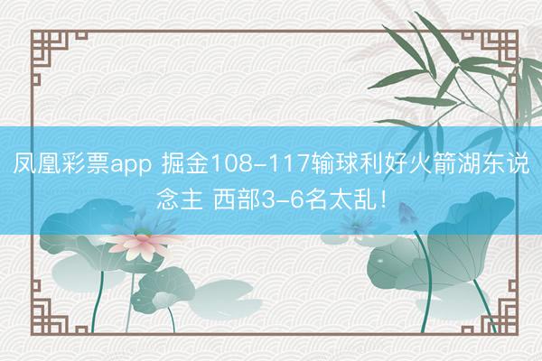 凤凰彩票app 掘金108-117输球利好火箭湖东说念主 西部3-6名太乱！