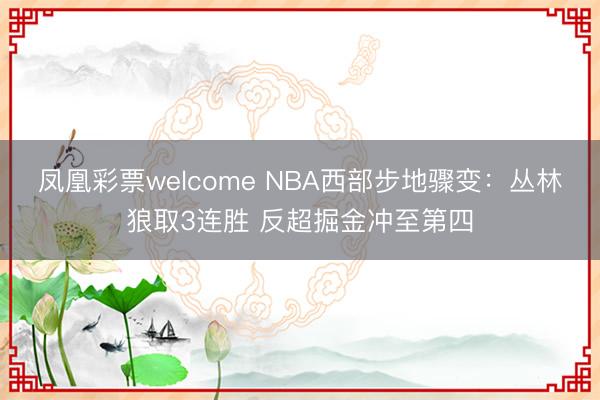 凤凰彩票welcome NBA西部步地骤变:丛林狼取3连胜 反超掘金冲至第四