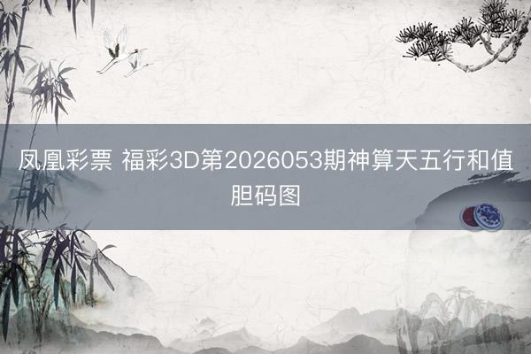 凤凰彩票 福彩3D第2026053期神算天五行和值胆码图
