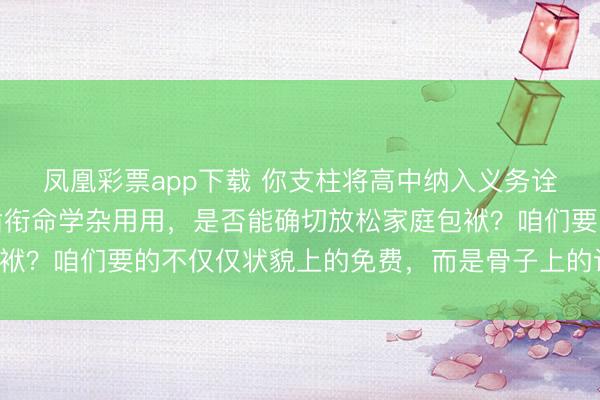 凤凰彩票app下载 你支柱将高中纳入义务诠释的提出吗？若是确凿衔命学杂用用，是否能确切放松家庭包袱？咱们要的不仅仅状貌上的免费，而是骨子上的诠释资源平允！