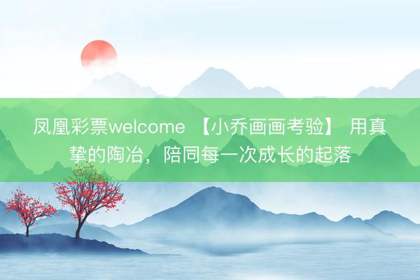 凤凰彩票welcome 【小乔画画考验】 用真挚的陶冶，陪同每一次成长的起落