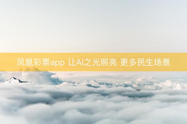 凤凰彩票app 让AI之光照亮 更多民生场景