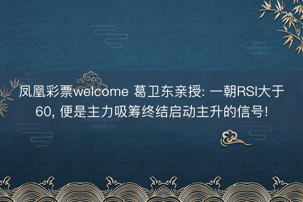 凤凰彩票welcome 葛卫东亲授: 一朝RSI大于60， 便是主力吸筹终结启动主升的信号!